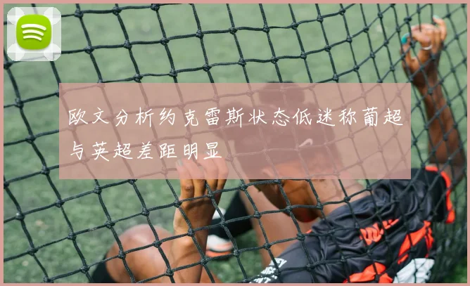 欧文分析约克雷斯状态低迷称葡超与英超差距明显