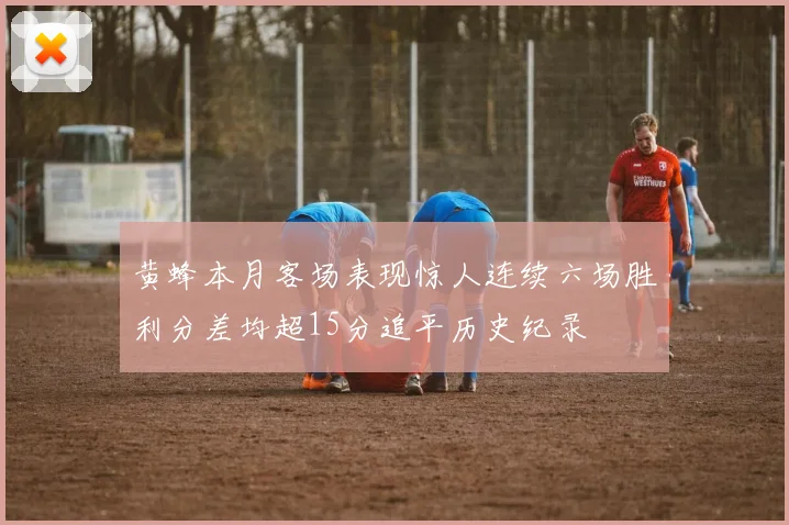 黄蜂本月客场表现惊人连续六场胜利分差均超15分追平历史纪录