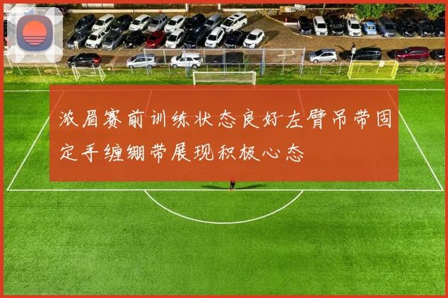 浓眉赛前训练状态良好左臂吊带固定手缠绷带展现积极心态