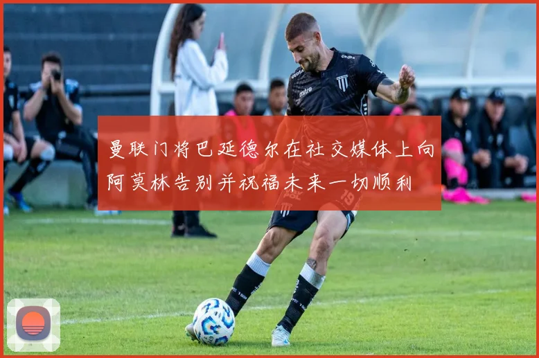 曼联门将巴延德尔在社交媒体上向阿莫林告别并祝福未来一切顺利