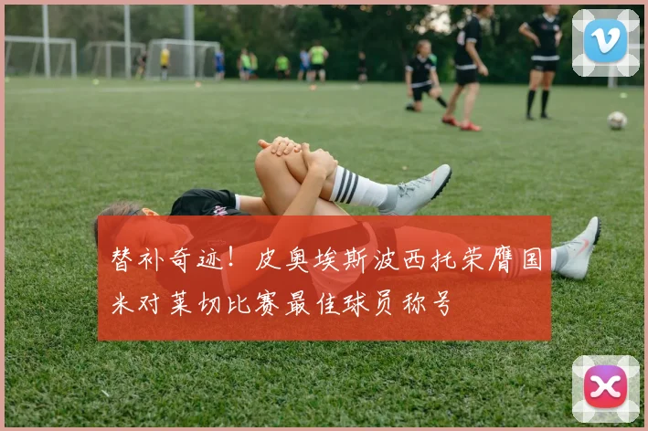 替补奇迹！皮奥埃斯波西托荣膺国米对莱切比赛最佳球员称号