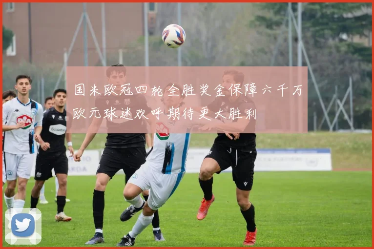 国米欧冠四轮全胜奖金保障六千万欧元球迷欢呼期待更大胜利