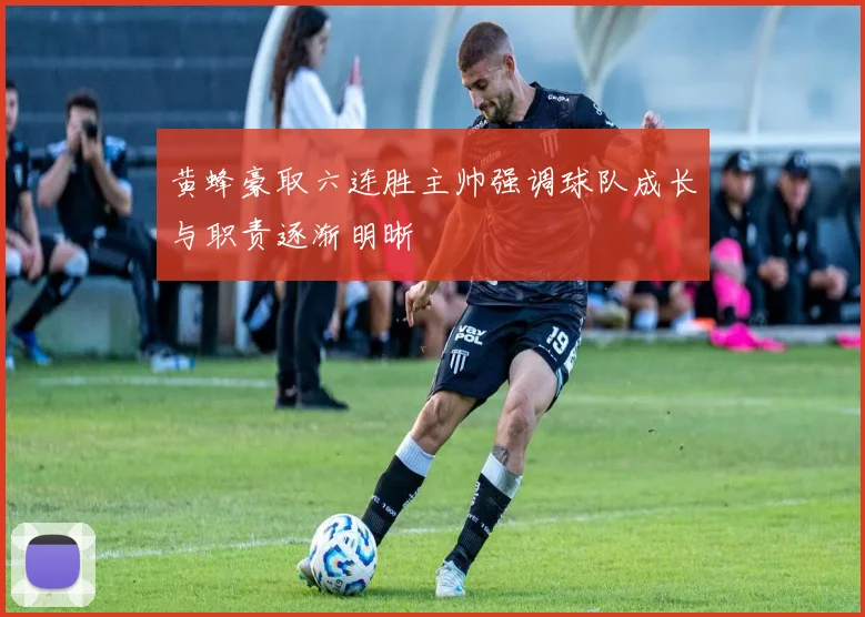 黄蜂豪取六连胜主帅强调球队成长与职责逐渐明晰