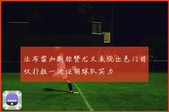 法布雷加斯称赞尤文表现出色门将仅扑救一次证明球队实力