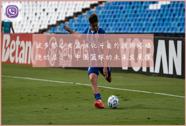 波多黎各女篮归化河南外援斯塔福德的启示与中国篮球的未来发展探讨