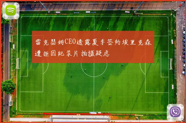 雷克瑟姆CEO透露夏季签约埃里克森遭拒因纪录片拍摄疑虑