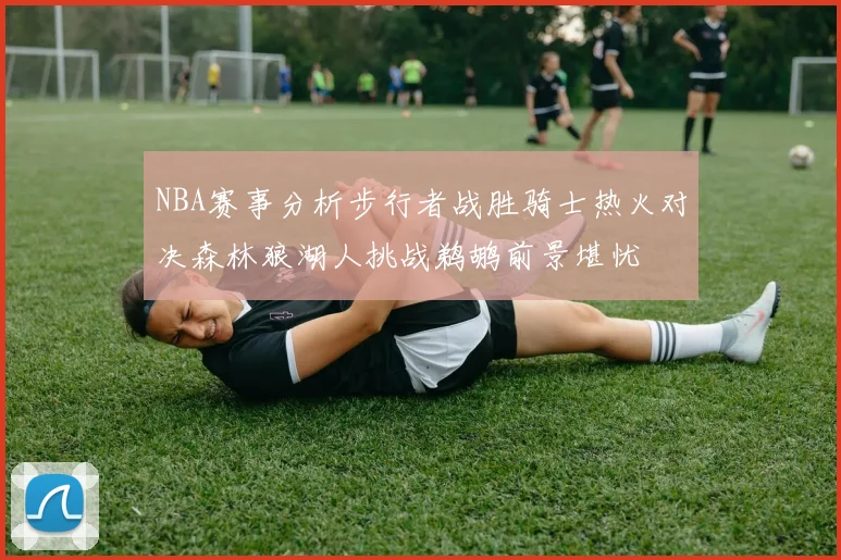 NBA赛事分析步行者战胜骑士热火对决森林狼湖人挑战鹈鹕前景堪忧