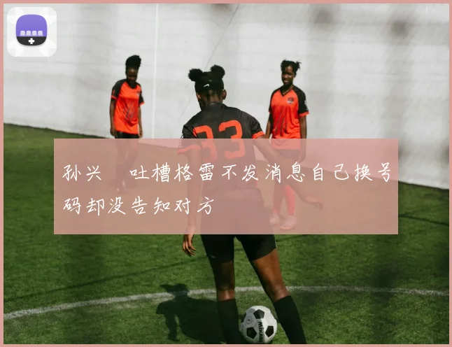 孙兴慜吐槽格雷不发消息自己换号码却没告知对方