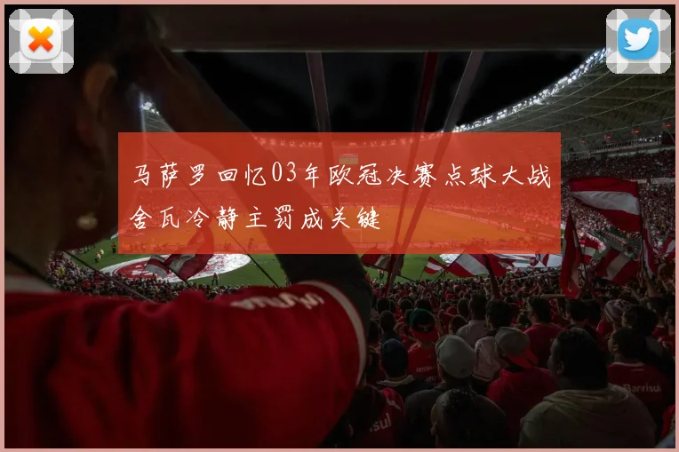 马萨罗回忆03年欧冠决赛点球大战舍瓦冷静主罚成关键