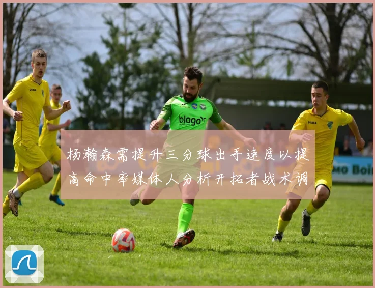 杨瀚森需提升三分球出手速度以提高命中率媒体人分析开拓者战术调整