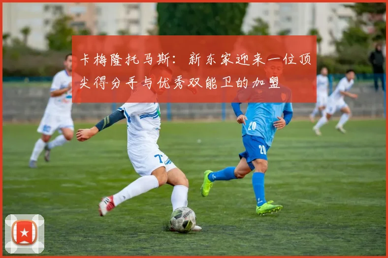 卡梅隆托马斯：新东家迎来一位顶尖得分手与优秀双能卫的加盟