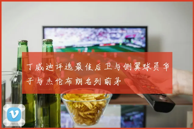 丁威迪评选最佳后卫与侧翼球员华子与杰伦布朗名列前茅