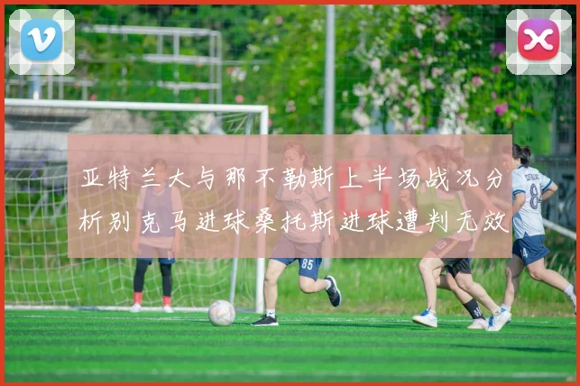 亚特兰大与那不勒斯上半场战况分析别克马进球桑托斯进球遭判无效