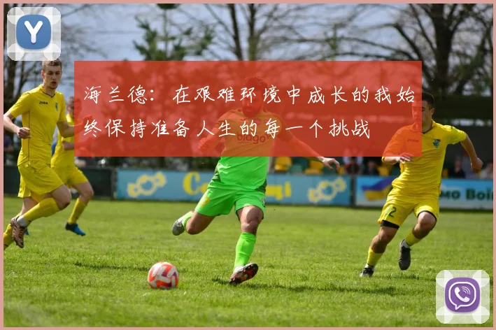 海兰德：在艰难环境中成长的我始终保持准备人生的每一个挑战