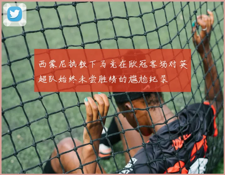 西蒙尼执教下马竞在欧冠客场对英超队始终未尝胜绩的尴尬纪录