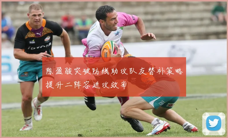 陈盈骏突破防线助攻队友替补策略提升二阵容进攻效率