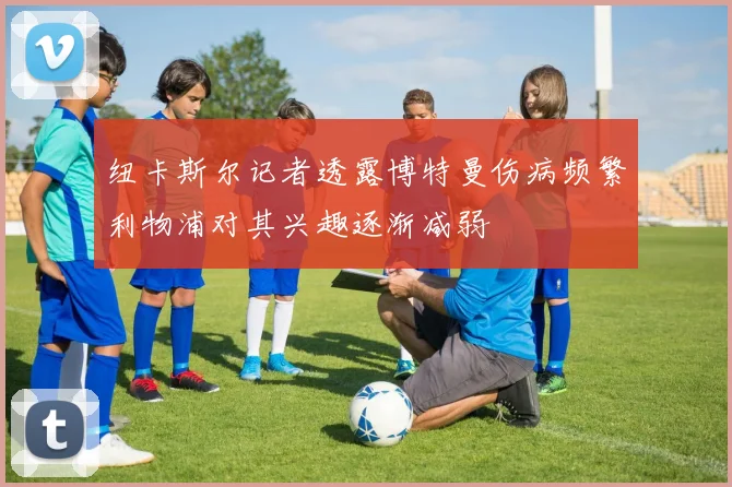 纽卡斯尔记者透露博特曼伤病频繁利物浦对其兴趣逐渐减弱
