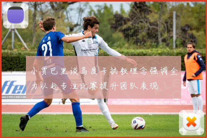 小贾巴里谈乌度卡执教理念强调全力以赴专注比赛提升团队表现