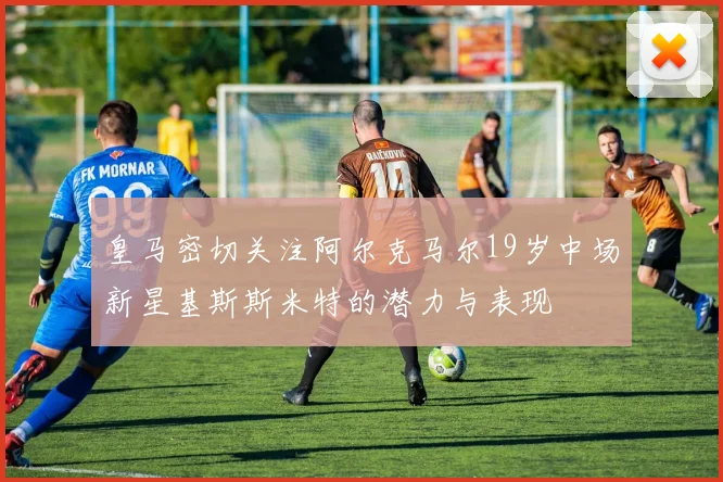 皇马密切关注阿尔克马尔19岁中场新星基斯斯米特的潜力与表现