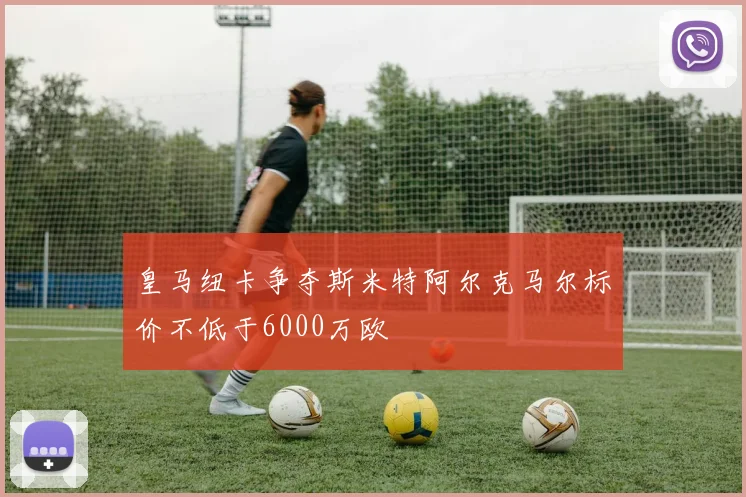皇马纽卡争夺斯米特阿尔克马尔标价不低于6000万欧
