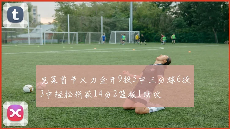 克莱首节火力全开9投5中三分球6投3中轻松斩获14分2篮板1助攻