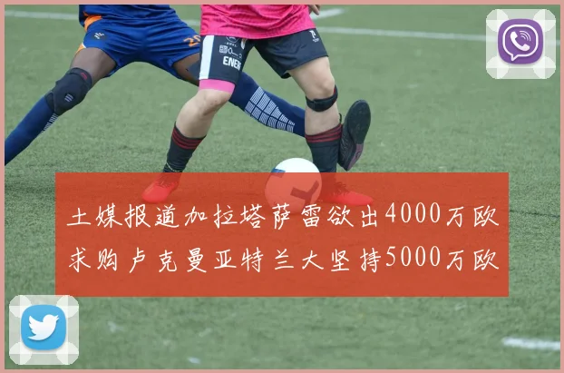 土媒报道加拉塔萨雷欲出4000万欧求购卢克曼亚特兰大坚持5000万欧要价
