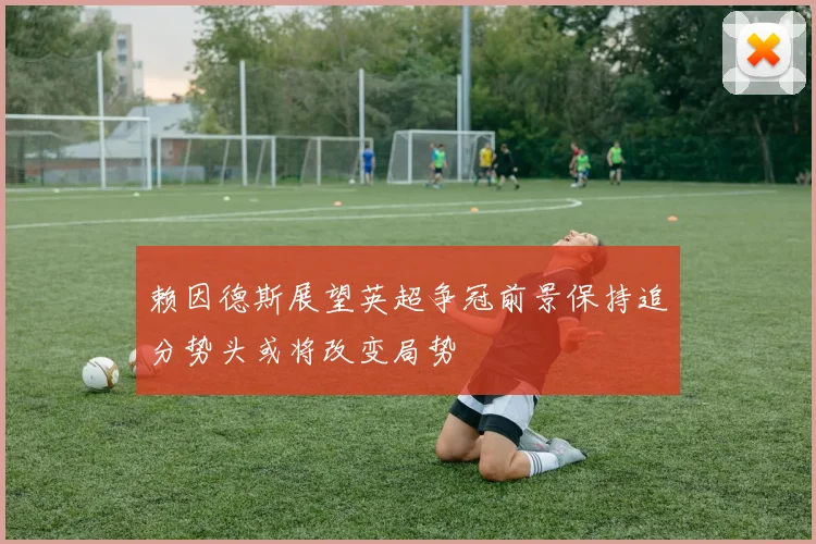 赖因德斯展望英超争冠前景保持追分势头或将改变局势