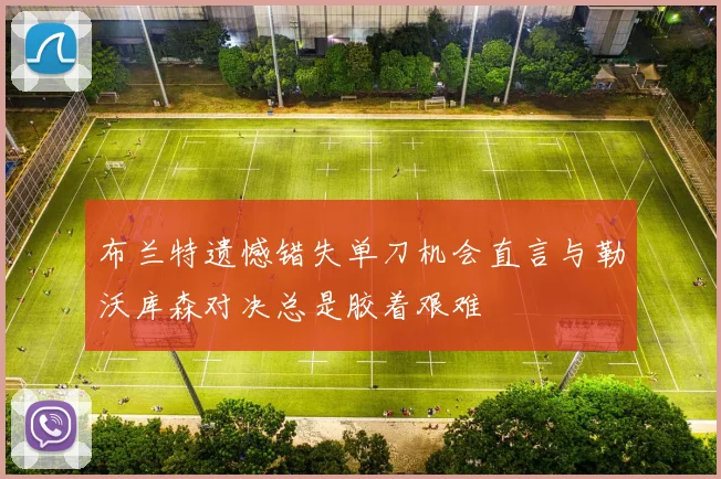 布兰特遗憾错失单刀机会直言与勒沃库森对决总是胶着艰难