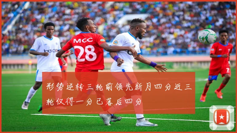 形势逆转三轮前领先新月四分近三轮仅得一分已落后四分
