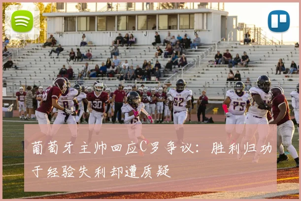 葡萄牙主帅回应C罗争议:胜利归功于经验失利却遭质疑