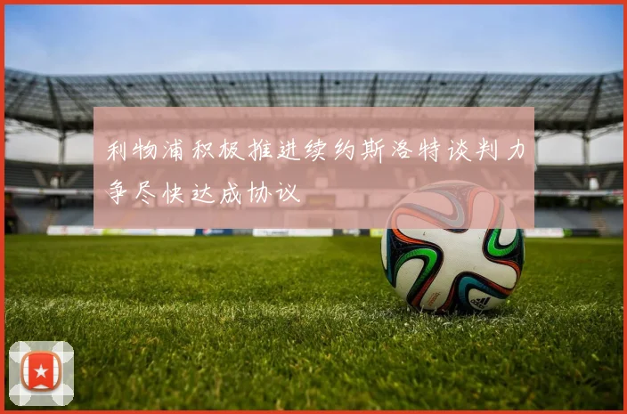 利物浦积极推进续约斯洛特谈判力争尽快达成协议