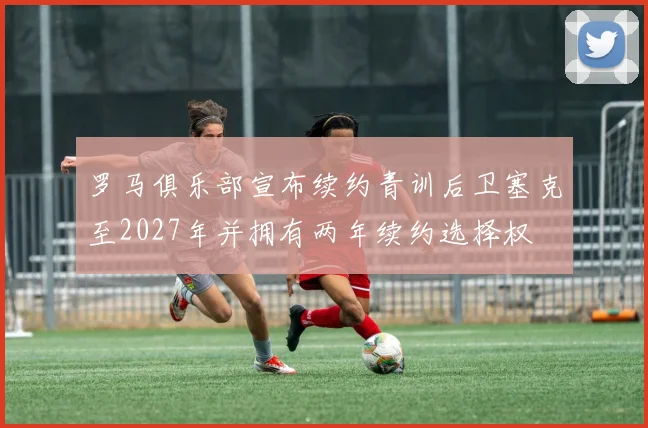 罗马俱乐部宣布续约青训后卫塞克至2027年并拥有两年续约选择权