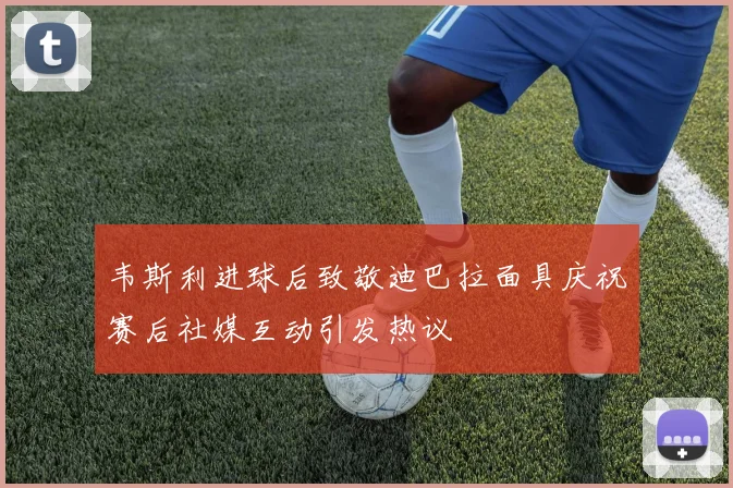 韦斯利进球后致敬迪巴拉面具庆祝赛后社媒互动引发热议