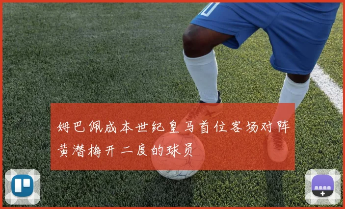 姆巴佩成本世纪皇马首位客场对阵黄潜梅开二度的球员