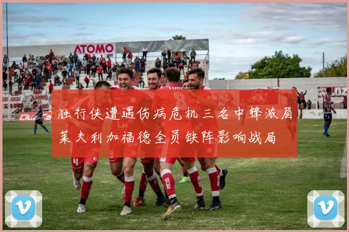 独行侠遭遇伤病危机三名中锋浓眉莱夫利加福德全员缺阵影响战局