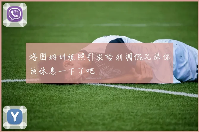 塔图姆训练照引发哈利调侃兄弟你该休息一下了吧