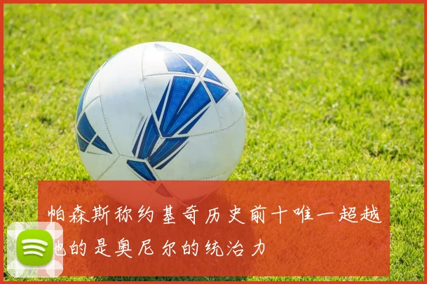 帕森斯称约基奇历史前十唯一超越他的是奥尼尔的统治力