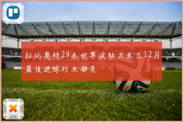 拉比奥特29米世界波助力米兰12月最佳进球对决都灵