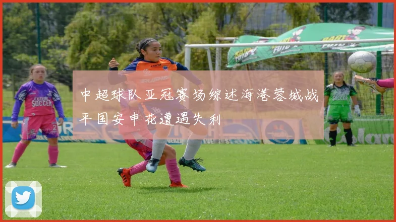中超球队亚冠赛场综述海港蓉城战平国安申花遭遇失利