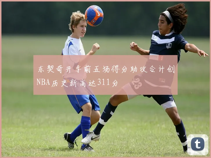 东契奇开季前五场得分助攻合计创NBA历史新高达311分