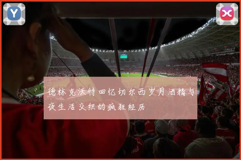 德林克沃特回忆切尔西岁月酒精与夜生活交织的疯狂经历