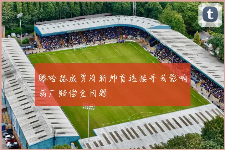 滕哈赫成贾府新帅首选接手或影响药厂赔偿金问题