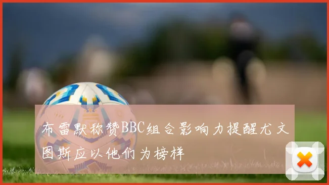 布雷默称赞BBC组合影响力提醒尤文图斯应以他们为榜样