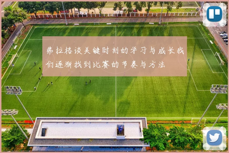 弗拉格谈关键时刻的学习与成长我们逐渐找到比赛的节奏与方法
