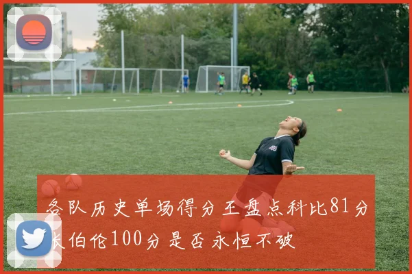 各队历史单场得分王盘点科比81分张伯伦100分是否永恒不破