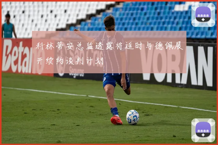 科林蒂安总监透露将适时与德佩展开续约谈判计划