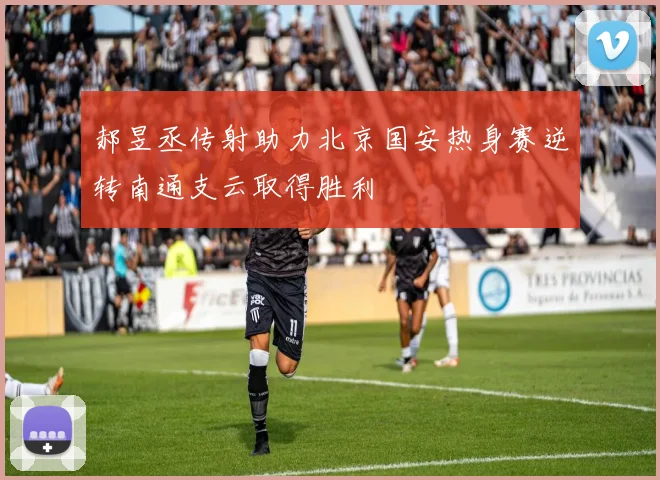 郝昱丞传射助力北京国安热身赛逆转南通支云取得胜利