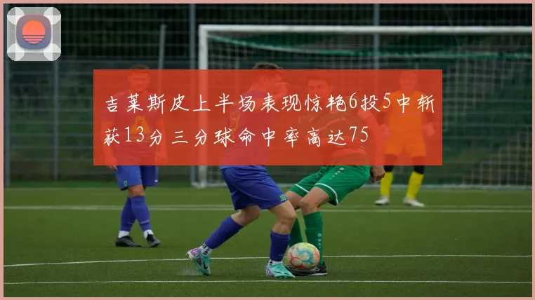 吉莱斯皮上半场表现惊艳6投5中斩获13分三分球命中率高达75