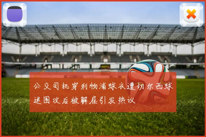 公交司机穿利物浦球衣遭切尔西球迷围攻后被解雇引发热议