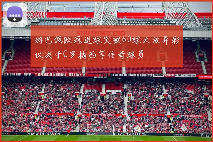 姆巴佩欧冠进球突破60球大放异彩仅次于C罗梅西等传奇球员